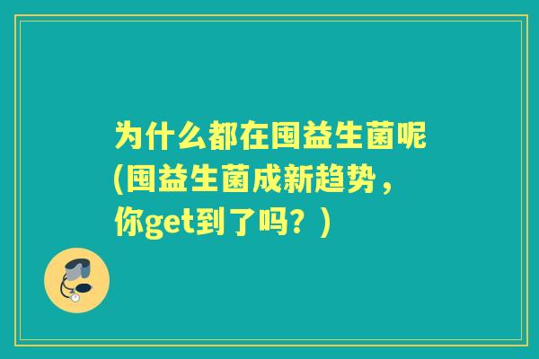为什么都在囤益生菌呢(囤益生菌成新趋势，你get到了吗？)