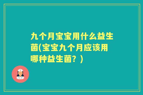 九个月宝宝用什么益生菌(宝宝九个月应该用哪种益生菌？)