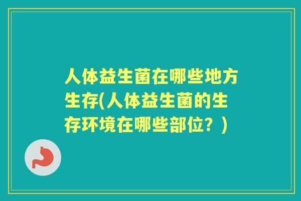 人体益生菌在哪些地方生存(人体益生菌的生存环境在哪些部位？)