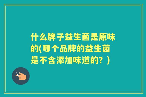 什么牌子益生菌是原味的(哪个品牌的益生菌是不含添加味道的？)