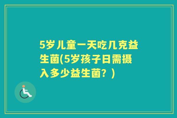 5岁儿童一天吃几克益生菌(5岁孩子日需摄入多少益生菌？)