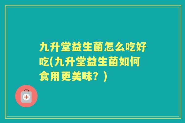 九升堂益生菌怎么吃好吃(九升堂益生菌如何食用更美味？)