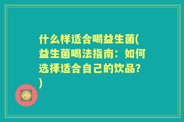 什么样适合喝益生菌(益生菌喝法指南：如何选择适合自己的饮品？)