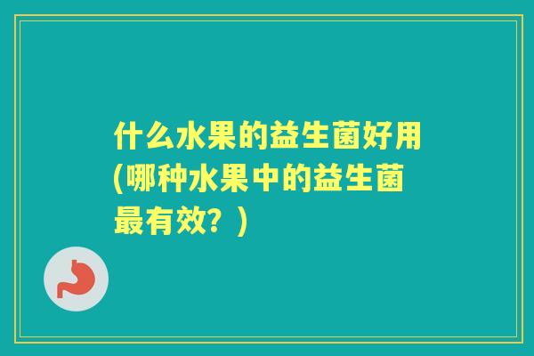 什么水果的益生菌好用(哪种水果中的益生菌有效？)