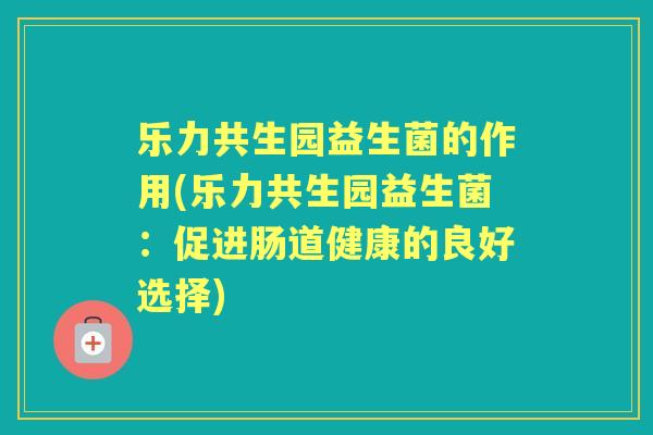 乐力共生园益生菌的作用(乐力共生园益生菌：促进肠道健康的良好选择)