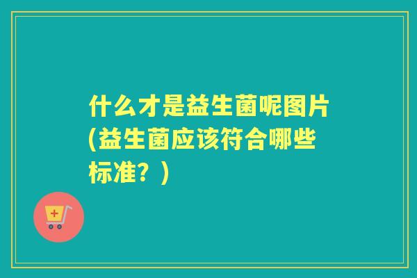 什么才是益生菌呢图片(益生菌应该符合哪些标准？)