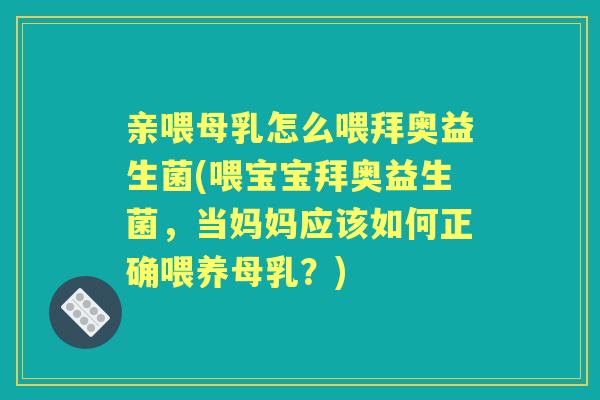 亲喂母乳怎么喂拜奥益生菌(喂宝宝拜奥益生菌，当妈妈应该如何正确喂养母乳？)