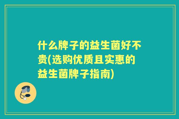 什么牌子的益生菌好不贵(选购优质且实惠的益生菌牌子指南)