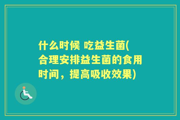 什么时候 吃益生菌(合理安排益生菌的食用时间，提高吸收效果)