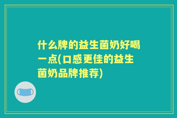 什么牌的益生菌奶好喝一点(口感更佳的益生菌奶品牌推荐)