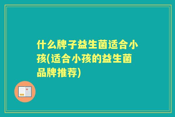 什么牌子益生菌适合小孩(适合小孩的益生菌品牌推荐)