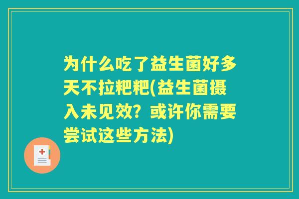 为什么吃了益生菌好多天不拉粑粑(益生菌摄入未见效？或许你需要尝试这些方法)