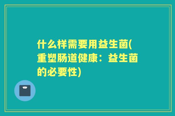 什么样需要用益生菌(重塑肠道健康:益生菌的必要性) 什么样需要用益生菌(重塑肠道健康:益生菌的必要性)