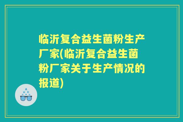 临沂复合益生菌粉生产厂家(临沂复合益生菌粉厂家关于生产情况的报道)
