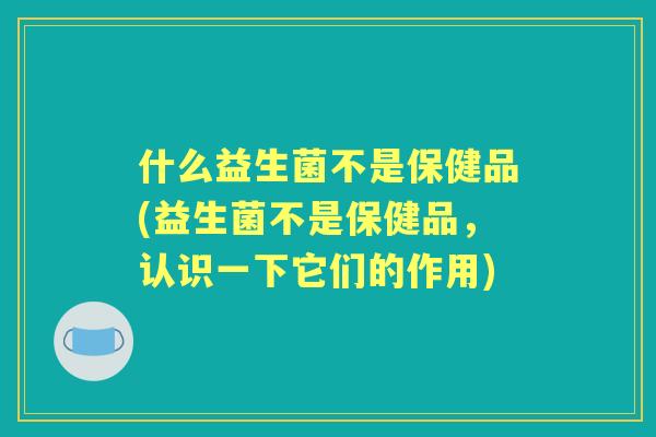 什么益生菌不是保健品(益生菌不是保健品，认识一下它们的作用)