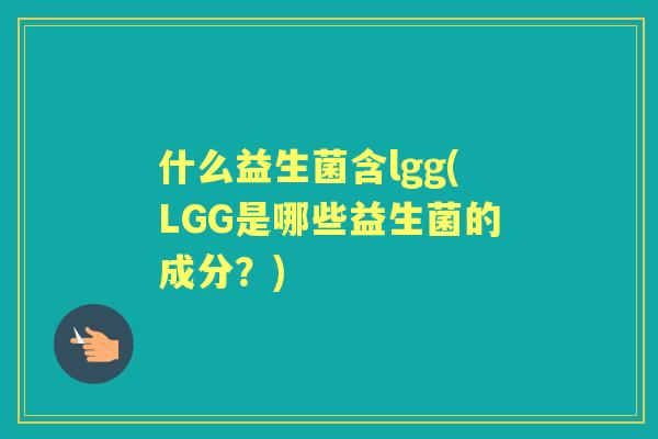 什么益生菌含lgg(LGG是哪些益生菌的成分？)