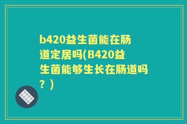 b420益生菌能在肠道定居吗(B420益生菌能够生长在肠道吗？)