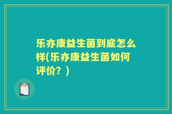 乐亦康益生菌到底怎么样(乐亦康益生菌如何评价？)