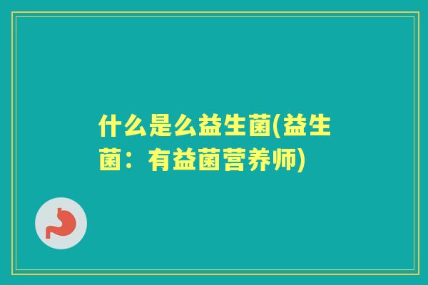 什么是么益生菌(益生菌：有益菌营养师)