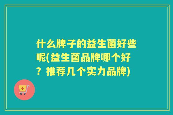 什么牌子的益生菌好些呢(益生菌品牌哪个好？推荐几个实力品牌)