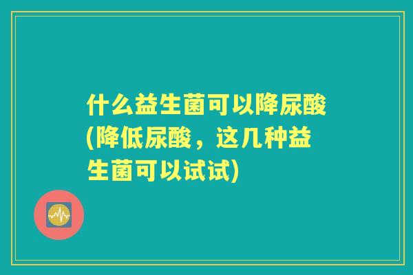 什么益生菌可以降尿酸(降低尿酸，这几种益生菌可以试试)