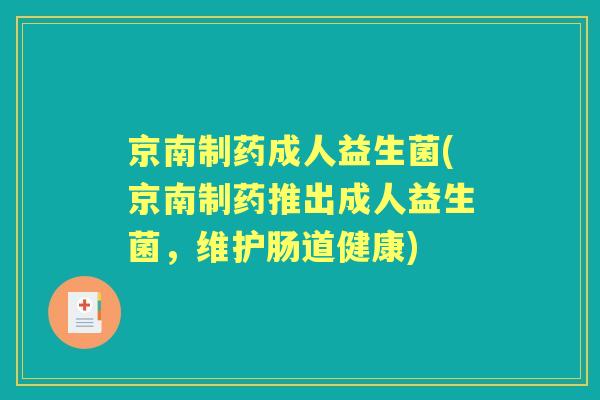 京南制药成人益生菌(京南制药推出成人益生菌，维护肠道健康)