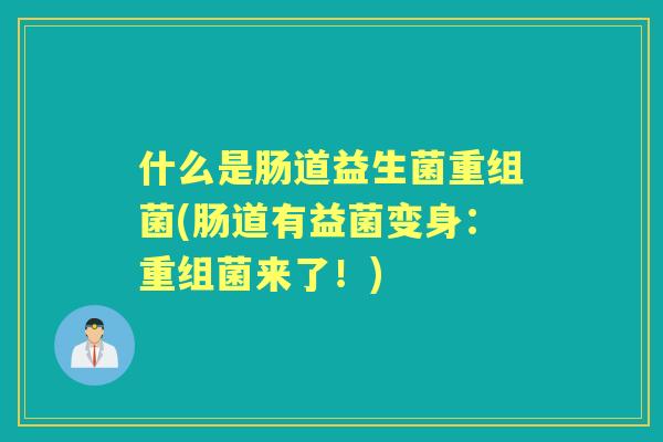 什么是肠道益生菌重组菌(肠道有益菌变身：重组菌来了！)