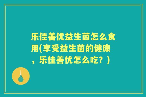 乐佳善优益生菌怎么食用(享受益生菌的健康，乐佳善优怎么吃？)