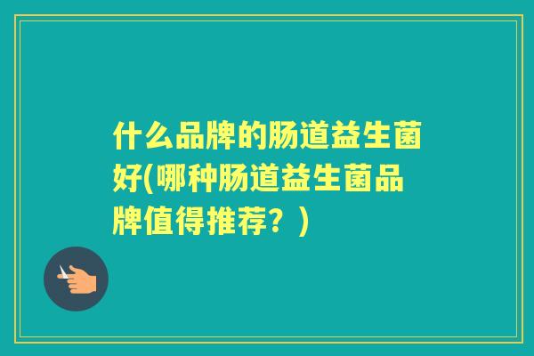 什么品牌的肠道益生菌好(哪种肠道益生菌品牌值得推荐？)