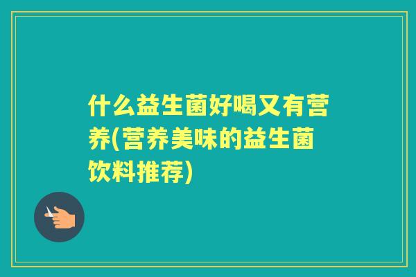 什么益生菌好喝又有营养(营养美味的益生菌饮料推荐)
