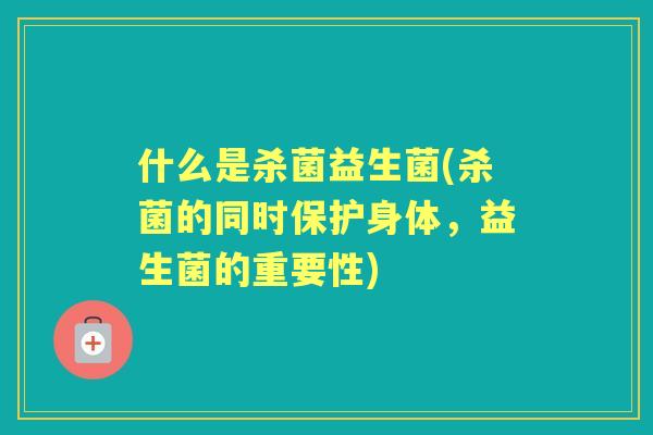 什么是杀菌益生菌(杀菌的同时保护身体，益生菌的重要性)