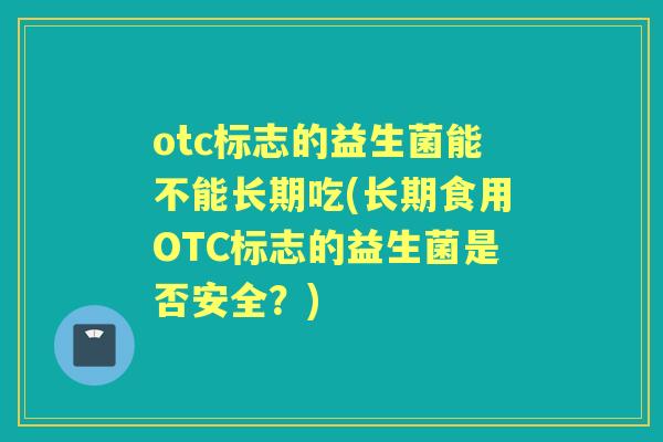 otc标志的益生菌能不能长期吃(长期食用OTC标志的益生菌是否安全？)