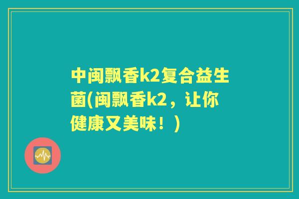 中闽飘香k2复合益生菌(闽飘香k2，让你健康又美味！)