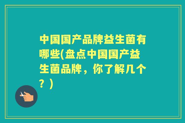 中国国产品牌益生菌有哪些(盘点中国国产益生菌品牌,你了解几个?) 中国国产品牌益生菌有哪些(盘点中国国产益生菌品牌,你了解几个?)