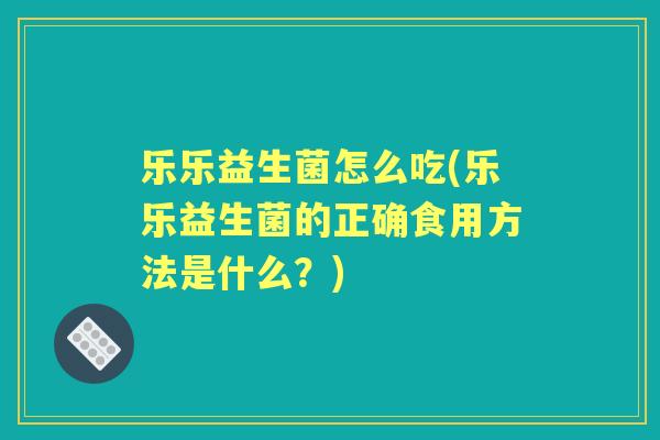 乐乐益生菌怎么吃(乐乐益生菌的正确食用方法是什么？)