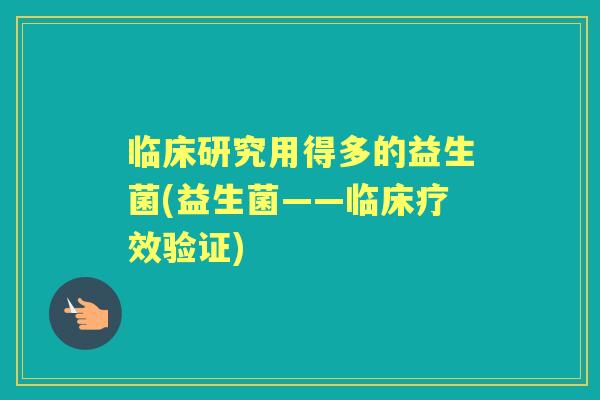临床研究用得多的益生菌(益生菌——临床疗效验证)