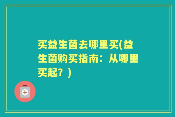 买益生菌去哪里买(益生菌购买指南：从哪里买起？)