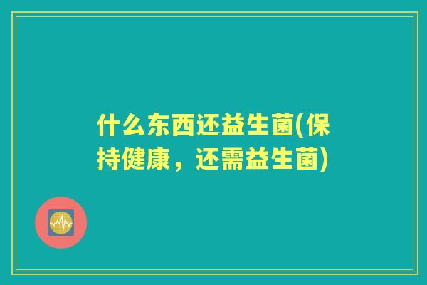 什么东西还益生菌(保持健康，还需益生菌)