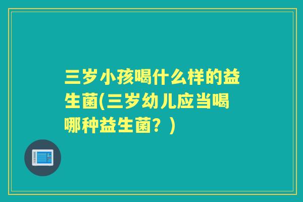 三岁小孩喝什么样的益生菌(三岁幼儿应当喝哪种益生菌？)