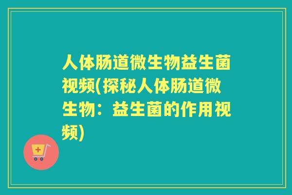 人体肠道微生物益生菌视频(探秘人体肠道微生物：益生菌的作用视频)