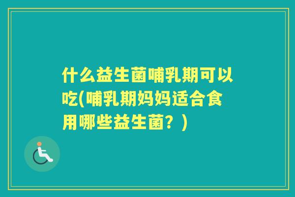 什么益生菌哺乳期可以吃(哺乳期妈妈适合食用哪些益生菌？)
