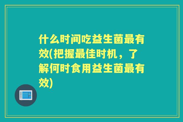 什么时间吃益生菌有效(把握佳时机，了解何时食用益生菌有效)