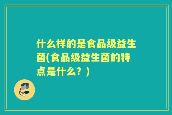 什么样的是食品级益生菌(食品级益生菌的特点是什么？)