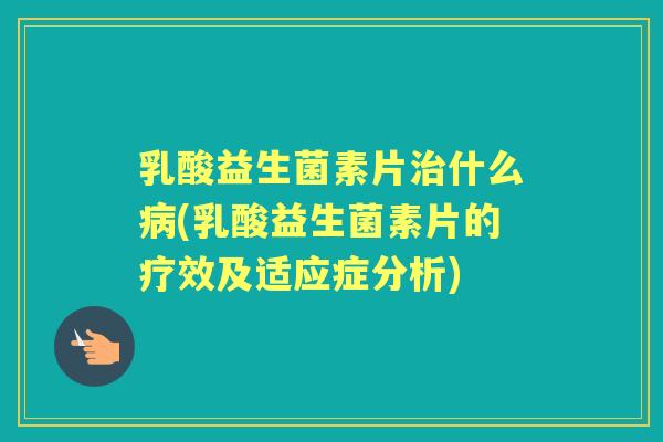 乳酸益生菌素片什么(乳酸益生菌素片的疗效及适应症分析)