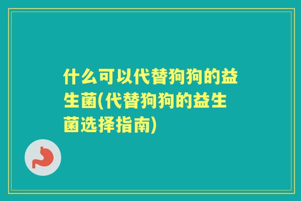 什么可以代替狗狗的益生菌(代替狗狗的益生菌选择指南)