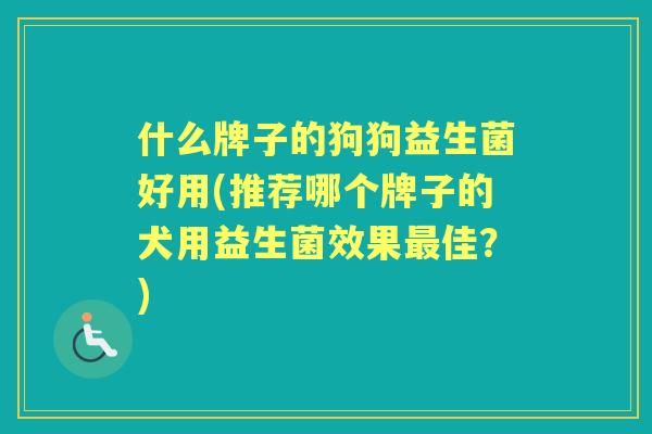 什么牌子的狗狗益生菌好用(推荐哪个牌子的犬用益生菌效果佳？)