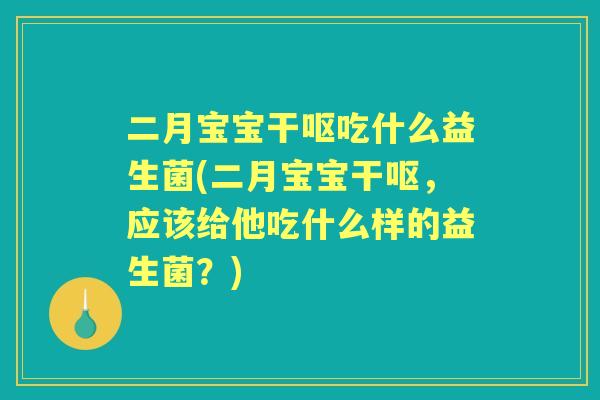 二月宝宝干呕吃什么益生菌(二月宝宝干呕，应该给他吃什么样的益生菌？)