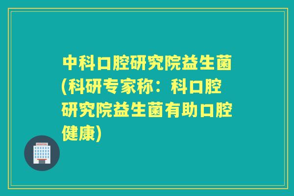 中科口腔研究院益生菌(科研专家称：科口腔研究院益生菌有助口腔健康)