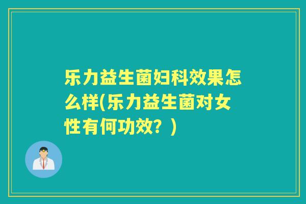 乐力益生菌效果怎么样(乐力益生菌对女性有何功效？)