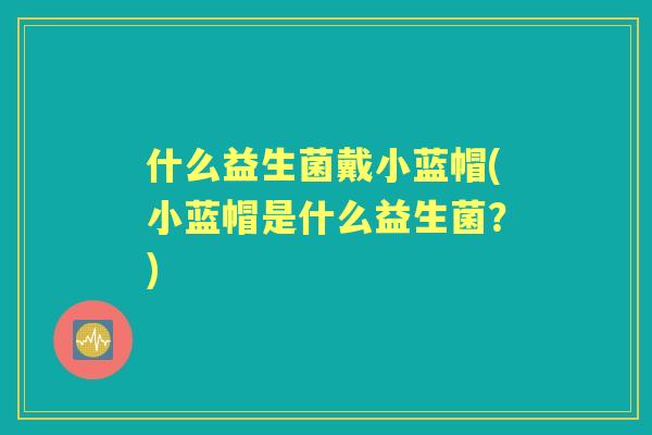 什么益生菌戴小蓝帽(小蓝帽是什么益生菌？)